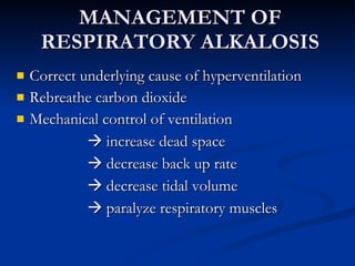 MANAGEMENT OF RESPIRATORY ALKALOSIS Correct underlying cause of hyperventilation Rebreathe carbon dioxide Mechanical control of ventilation    increase dead space    decrease back up rate    decrease tidal volume    paralyze respiratory muscles 