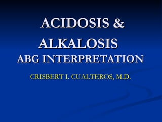 ACIDOSIS & ALKALOSIS   ABG INTERPRETATION CRISBERT I. CUALTEROS, M.D. 