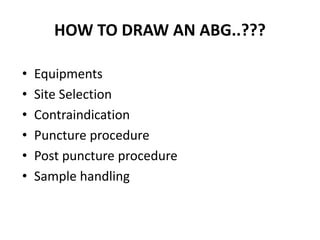 HOW TO DRAW AN ABG..???
• Equipments
• Site Selection
• Contraindication
• Puncture procedure
• Post puncture procedure
• Sample handling
 