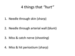 4 things that “hurt”
1. Needle through skin (sharp)
2. Needle through arterial wall (blunt)
3. Miss & catch nerve (shooting)
4. Miss & hit periostium (sharp)
 