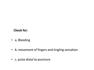 Check for:
• a. Bleeding
• b. movement of fingers and tingling sensation
• c. pulse distal to puncture
 