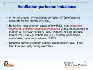 Ventilation-perfusion Imbalance A normal amount of ventilation-perfusion (V-Q) imbalance accounts for the normal P(A-a)O 2 .   By far the most common cause of low PaO 2  is an  abnormal degree of ventilation-perfusion imbalance  within the hundreds of millions of  alveolar-capillary units.  Virtually all lung disease lowers PaO 2  via V-Q imbalance, e.g., asthma, pneumonia, atelectasis, pulmonary edema, COPD. Diffusion barrier is seldom a major cause of low PaO 2  (it can lead to a low PaO 2  during exercise). 