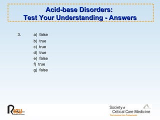 Acid-base Disorders:  Test Your Understanding - Answers 3. a)  false b)  true c)  true d)  true e)  false f)  true g)  false 