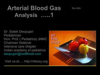 Arterial Blood Gas  Analysis   …..1 Dr  Satish Deopujari Pediatrician Hon. Prof. ( Pediatrics) JNMC Chairman National Intensive care chapter Indian academy of pediatrics [email_address] Visit us at…. http://rdsoxy.org No click  