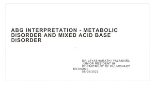 ABG INTERPRETATION - METABOLIC
DISORDER AND MIXED ACID BASE
DISORDER
DR JAYABHARATHI PALANIVEL
JUNIOR RESIDENT III
DEPARTMENT OF PULMONARY
MEDICINE
08/08/2022
 