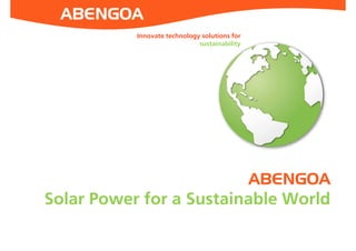 Innovative Solutions for Sustainability
ABENGOA
Solar Power for a Sustainable World
Innovate technology solutions for
sustainability
 