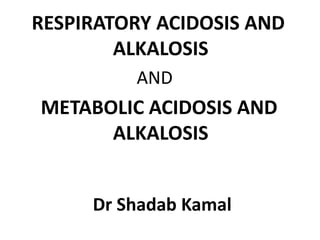 RESPIRATORY ACIDOSIS AND
ALKALOSIS
AND
METABOLIC ACIDOSIS AND
ALKALOSIS
Dr Shadab Kamal
 