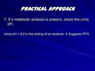 Practical Approach1. Check the pHIf the pH < 7.37, acidemia (and at least 1 acidosis) is present.If the pH > 7.43, alkalemia (and at least 1 alkalosis) is present. 