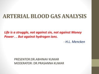 ARTERIAL BLOOD GAS ANALYSIS
Life is a struggle, not against sin, not against Money
Power . . But against hydrogen ions.
--H.L. Mencken
PRESENTOR:DR.ABHINAV KUMAR
MODERATOR: DR.PRASANNA KUMAR
 
