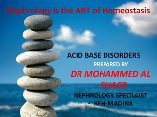 Nephrology is the ART of Homeostasis
PREPARED BY
DR MOHAMMED AL
SHAER
NEPHROLOGY SPECILAIST
• KFH-MADINA
ACID BASE DISORDERS
 