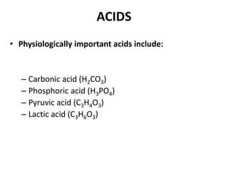 ACIDS
• Physiologically important acids include:
– Carbonic acid (H2CO3)
– Phosphoric acid (H3PO4)
– Pyruvic acid (C3H4O3)
– Lactic acid (C3H6O3)
 