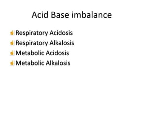 Acid Base imbalance
Respiratory Acidosis
Respiratory Alkalosis
Metabolic Acidosis
Metabolic Alkalosis
 