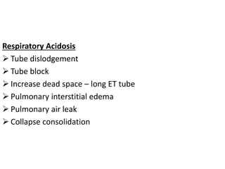 Respiratory Acidosis
 Tube dislodgement
 Tube block
 Increase dead space – long ET tube
 Pulmonary interstitial edema
 Pulmonary air leak
 Collapse consolidation
 