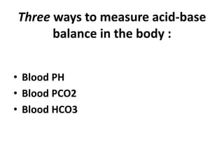Three ways to measure acid-base
balance in the body :
• Blood PH
• Blood PCO2
• Blood HCO3
 