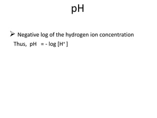  Negative log of the hydrogen ion concentration
Thus, pH = - log [H+ ]
pH
 