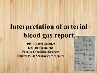 Interpretation of arterial
blood gas report
DR. Manori Gamage
Dept of Paediatrics
Faculty Of medical Sciences
University Of Sri Jayewardenepura
 