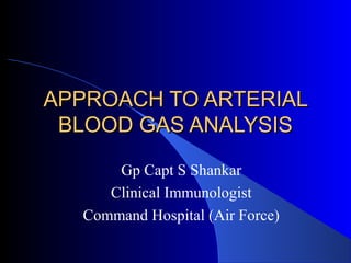 APPROACH TO ARTERIALAPPROACH TO ARTERIAL
BLOOD GAS ANALYSISBLOOD GAS ANALYSIS
Gp Capt S Shankar
Clinical Immunologist
Command Hospital (Air Force)
 