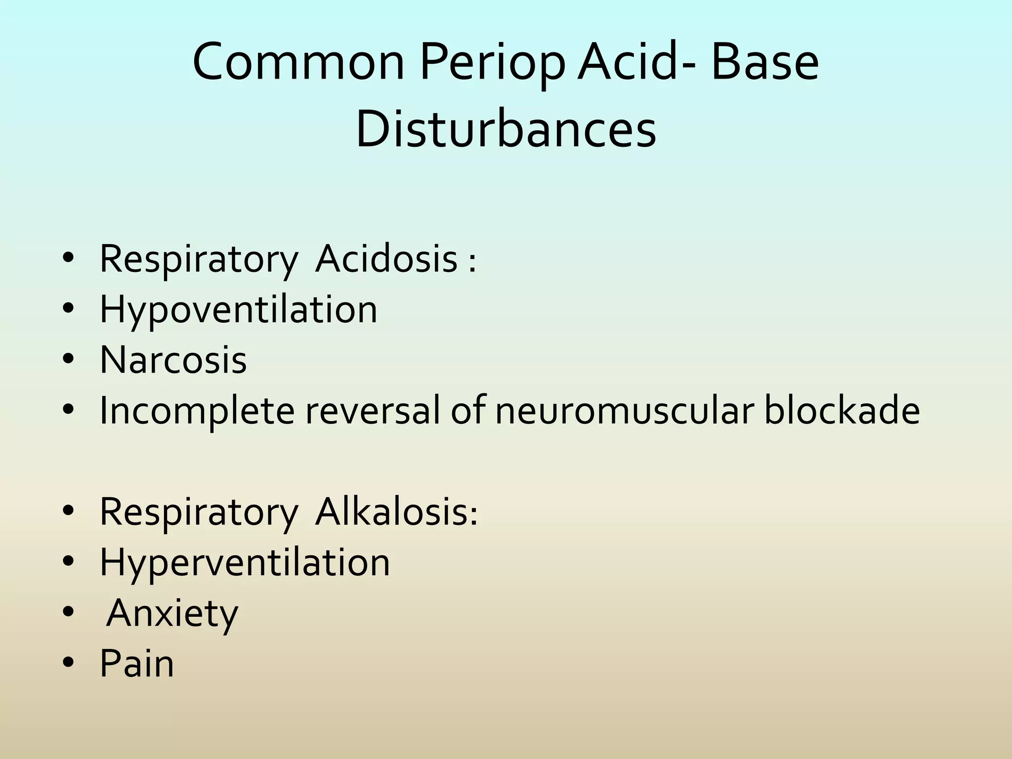 Common Periop Acid- Base
Disturbances
• Respiratory Acidosis :
• Hypoventilation
• Narcosis
• Incomplete reversal of neuromuscular blockade
• Respiratory Alkalosis:
• Hyperventilation
• Anxiety
• Pain
 