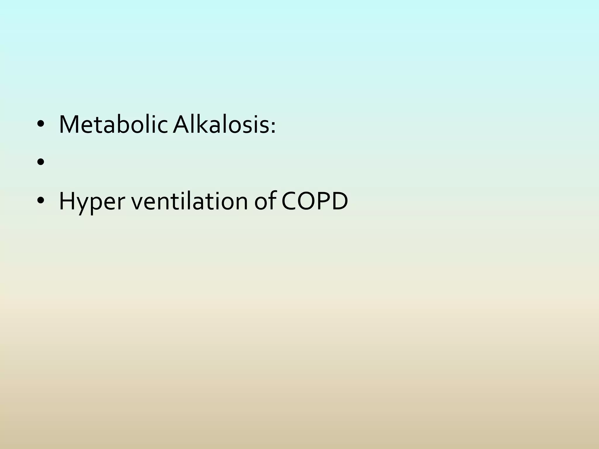 • MetabolicAlkalosis:
•
• Hyper ventilation of COPD
 