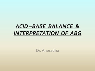 ACID –BASE BALANCE &
INTERPRETATION OF ABG
Dr. Anuradha
 