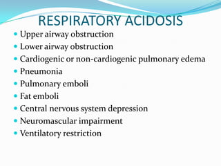 RESPIRATORY ACIDOSIS
 Upper airway obstruction
 Lower airway obstruction
 Cardiogenic or non-cardiogenic pulmonary edema
 Pneumonia
 Pulmonary emboli
 Fat emboli
 Central nervous system depression
 Neuromascular impairment
 Ventilatory restriction
 