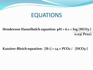 EQUATIONS

Henderson Hasselbalch equation: pH = 6.1 + log [HCO3-]
                                            0.03( Pco2)



Kassirer-Bleich equation: [H+] = 24 × PCO2 / [HCO3-]
 
