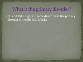  pH and PaCO2 goes in same direction so the primary

disorder is metabolic alkalosis.

 