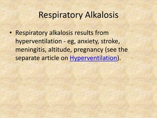 Respiratory Alkalosis
• Respiratory alkalosis results from
hyperventilation - eg, anxiety, stroke,
meningitis, altitude, pregnancy (see the
separate article on Hyperventilation).
 