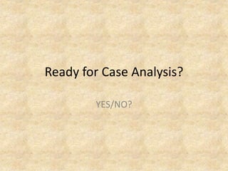Ready for Case Analysis?
YES/NO?
 