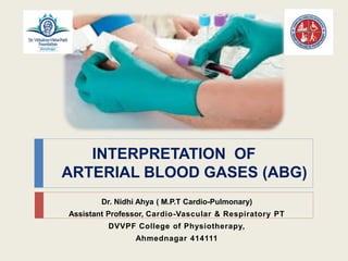 INTERPRETATION OF
ARTERIAL BLOOD GASES (ABG)
Dr. Nidhi Ahya ( M.P.T Cardio-Pulmonary)
Assistant Professor, Cardio-Vascular & Respiratory PT
DVVPF College of Physiotherapy,
Ahmednagar 414111
 
