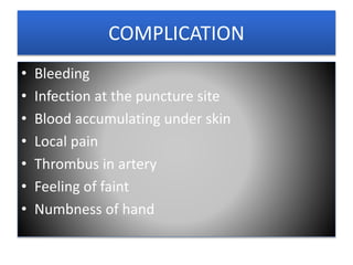 COMPLICATION
• Bleeding
• Infection at the puncture site
• Blood accumulating under skin
• Local pain
• Thrombus in artery
• Feeling of faint
• Numbness of hand
 