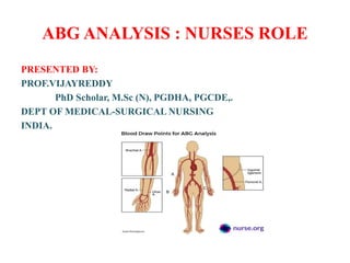 ABG ANALYSIS : NURSES ROLE
PRESENTED BY:
PROF.VIJAYREDDY
PhD Scholar, M.Sc (N), PGDHA, PGCDE,.
DEPT OF MEDICAL-SURGICAL NURSING
INDIA.
 