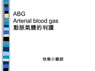 ABG
Arterial blood gas
動脈氣體的判讀




           快樂小藥師
 