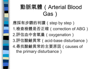 動脈氣體（Arterial Blood
      Gas）
應採有步驟的判讀（step by step）
1.檢查檢體是否正確（correction of ABG）
2.評估血中含氧量（oxygenation）
3.評估酸鹼異常（acid-b...