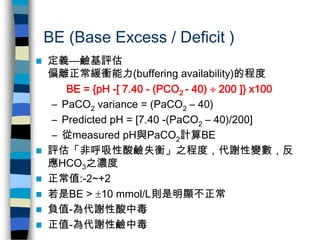 BE (Base Excess / Deficit )
   定義—鹼基評估
    偏離正常緩衝能力(buffering availability)的程度
       BE = {pH -[ 7.40 - (PCO2 - 40)  20...