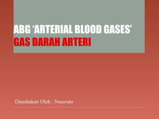 ABG ‘ARTERIAL BLOOD GASES’
GAS DARAH ARTERI
Disediakan Oleh : Nassruto
 