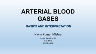 ARTERIAL BLOOD
GASES
Navin Kumar Mishra
Junior Resident-III
IMS-BHU
23-07-2018
BASICS AND INTERPRETATION
 