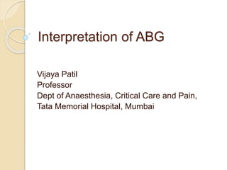 Interpretation of ABG
Vijaya Patil
Professor
Dept of Anaesthesia, Critical Care and Pain,
Tata Memorial Hospital, Mumbai
 