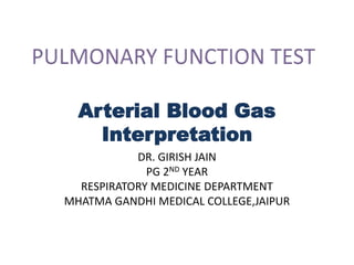 Arterial Blood Gas
Interpretation
DR. GIRISH JAIN
PG 2ND YEAR
RESPIRATORY MEDICINE DEPARTMENT
MHATMA GANDHI MEDICAL COLLEGE,JAIPUR
 