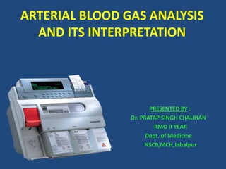 ARTERIAL BLOOD GAS ANALYSIS
AND ITS INTERPRETATION
PRESENTED BY :
Dr. PRATAP SINGH CHAUHAN
RMO II YEAR
Dept. of Medicine
NSCB,MCH,Jabalpur
 