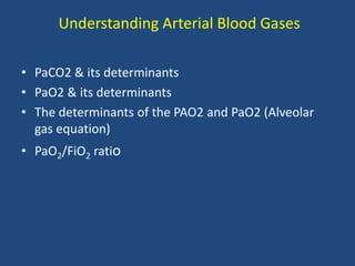 Understanding Arterial Blood Gases
• PaCO2 & its determinants
• PaO2 & its determinants
• The determinants of the PAO2 and PaO2 (Alveolar
gas equation)
• PaO2/FiO2 ratio
 