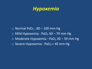 Hypoxemia
o Normal PaO2 : 80 – 100 mm Hg
o Mild Hypoxemia : PaO2 60 – 79 mm Hg
o Moderate Hypoxemia : PaO2 40 – 59 mm Hg
o Severe Hypoxemia : PaO2 < 40 mm Hg
 