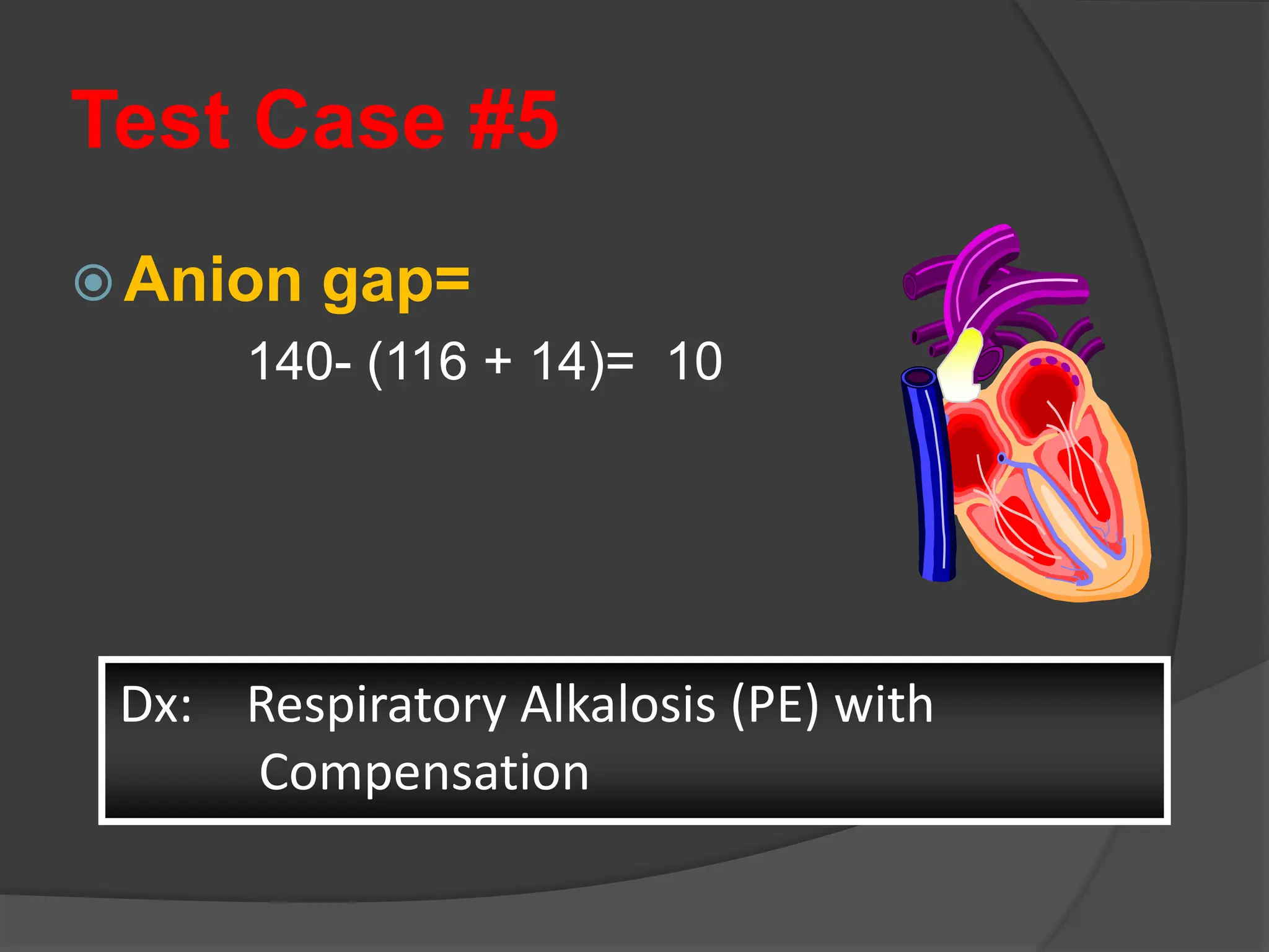 Test Case #5
 Anion gap=
140- (116 + 14)= 10
Dx: Respiratory Alkalosis (PE) with
Compensation
 