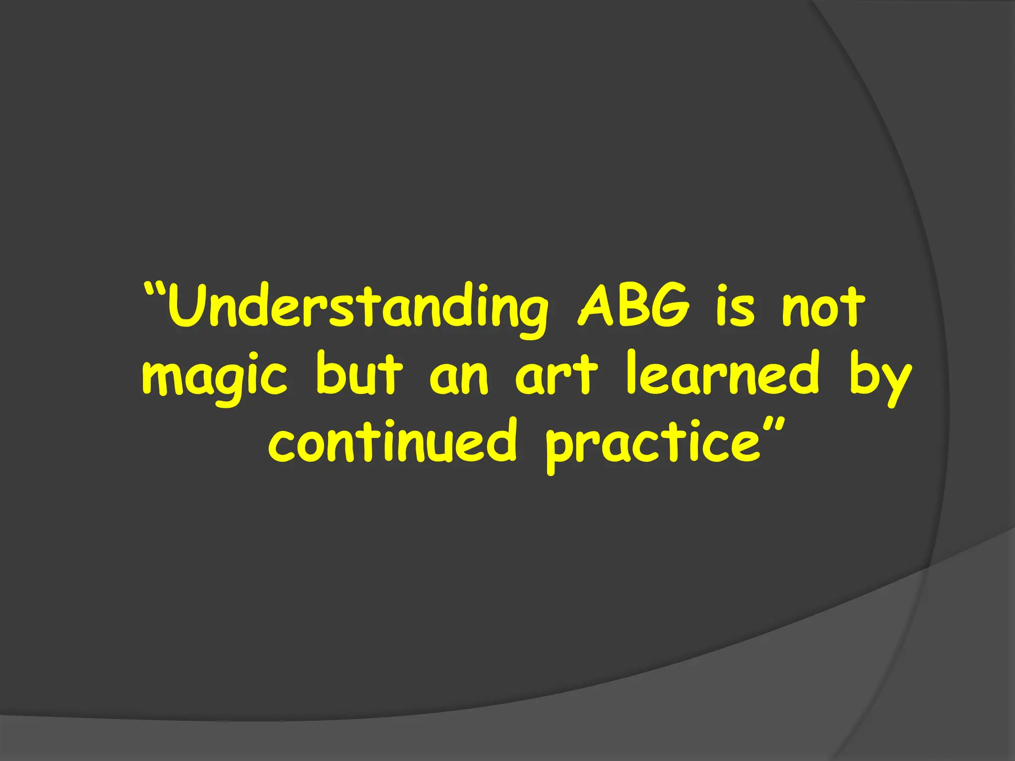 “Understanding ABG is not
magic but an art learned by
continued practice”
 