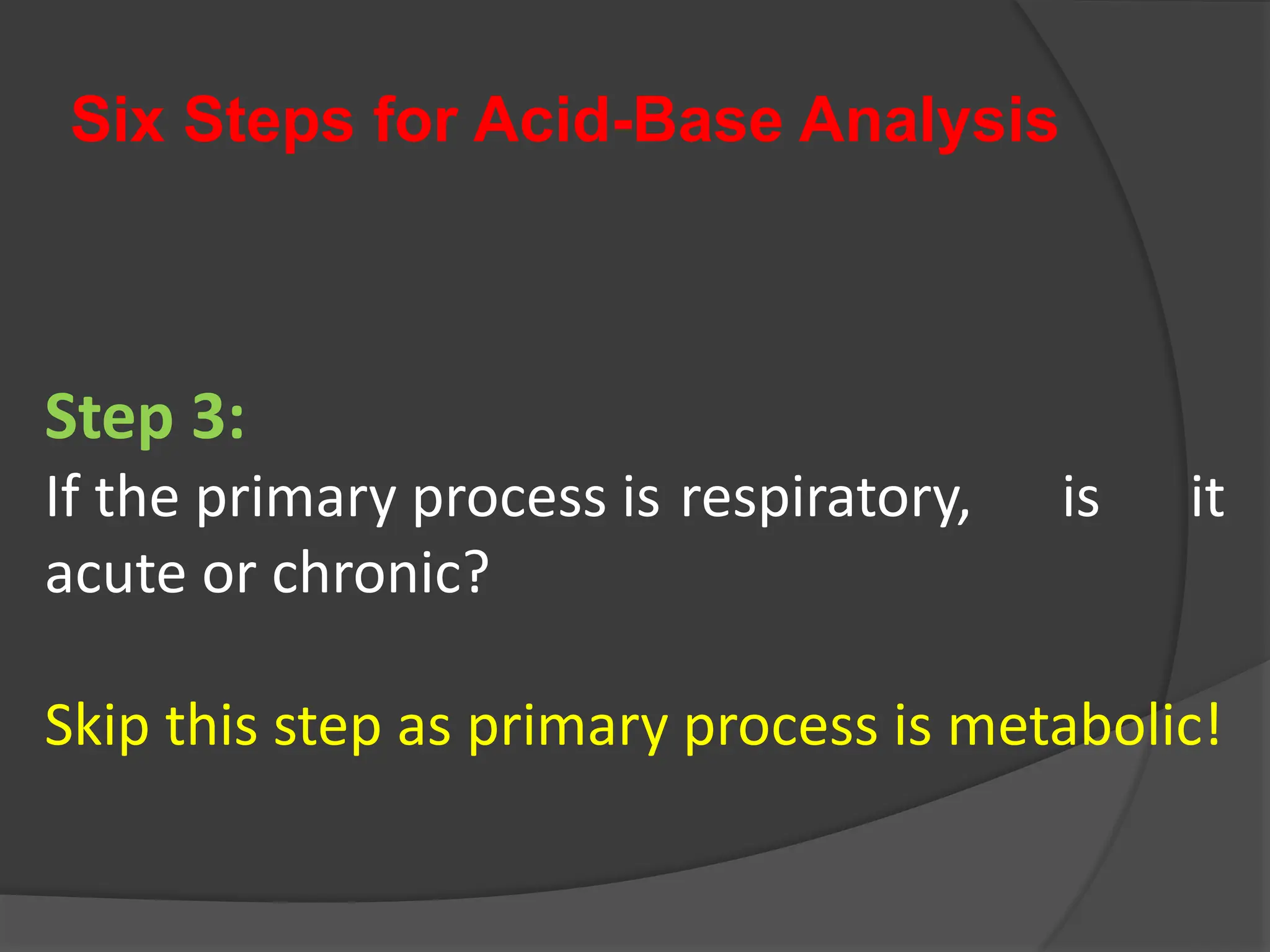 Six Steps for Acid-Base Analysis
Step 3:
If the primary process is respiratory, is it
acute or chronic?
Skip this step as primary process is metabolic!
 