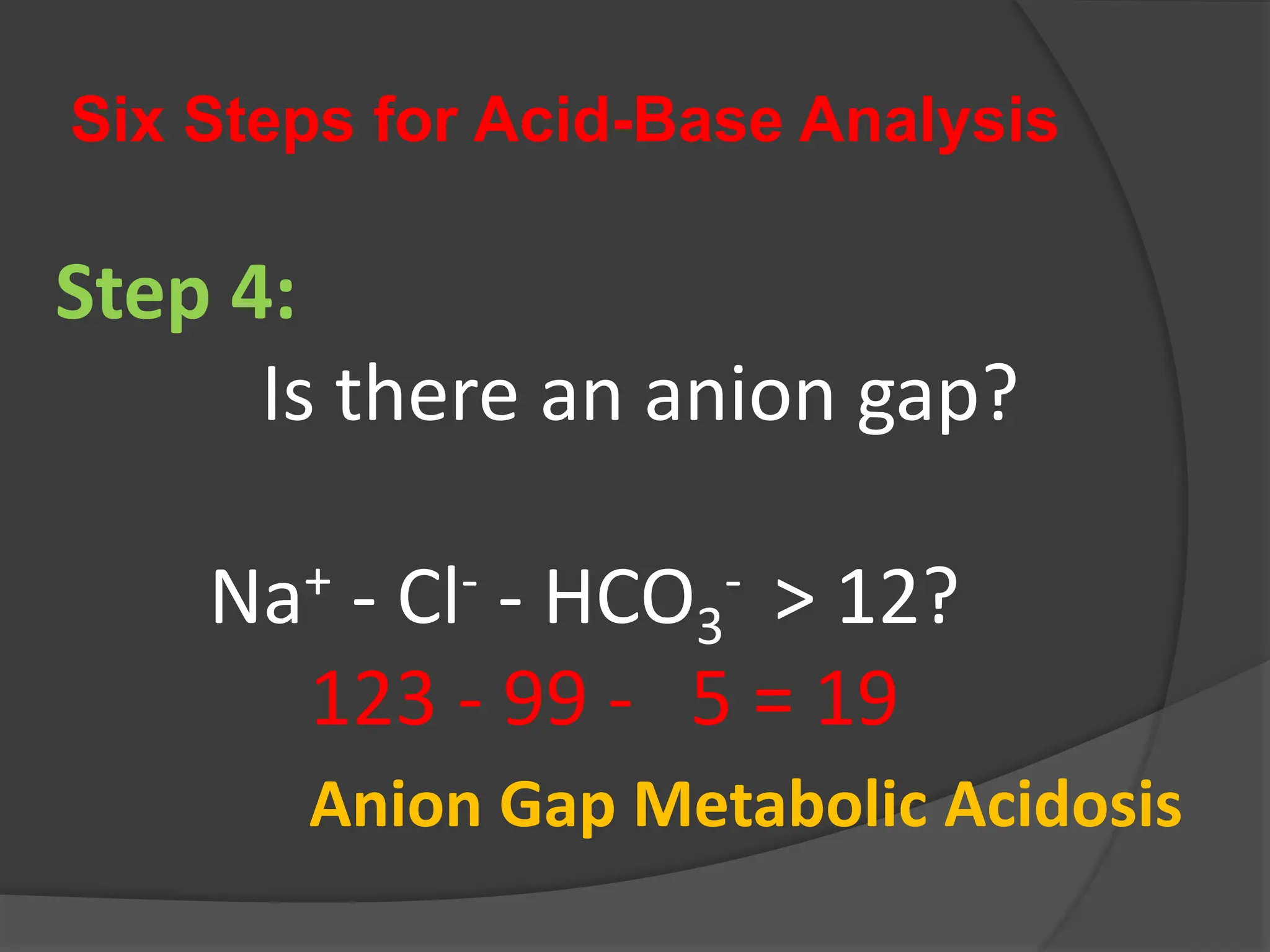 Six Steps for Acid-Base Analysis
Step 4:
Is there an anion gap?
Na+ - Cl- - HCO3
- > 12?
123 - 99 - 5 = 19
Anion Gap Metabolic Acidosis
 