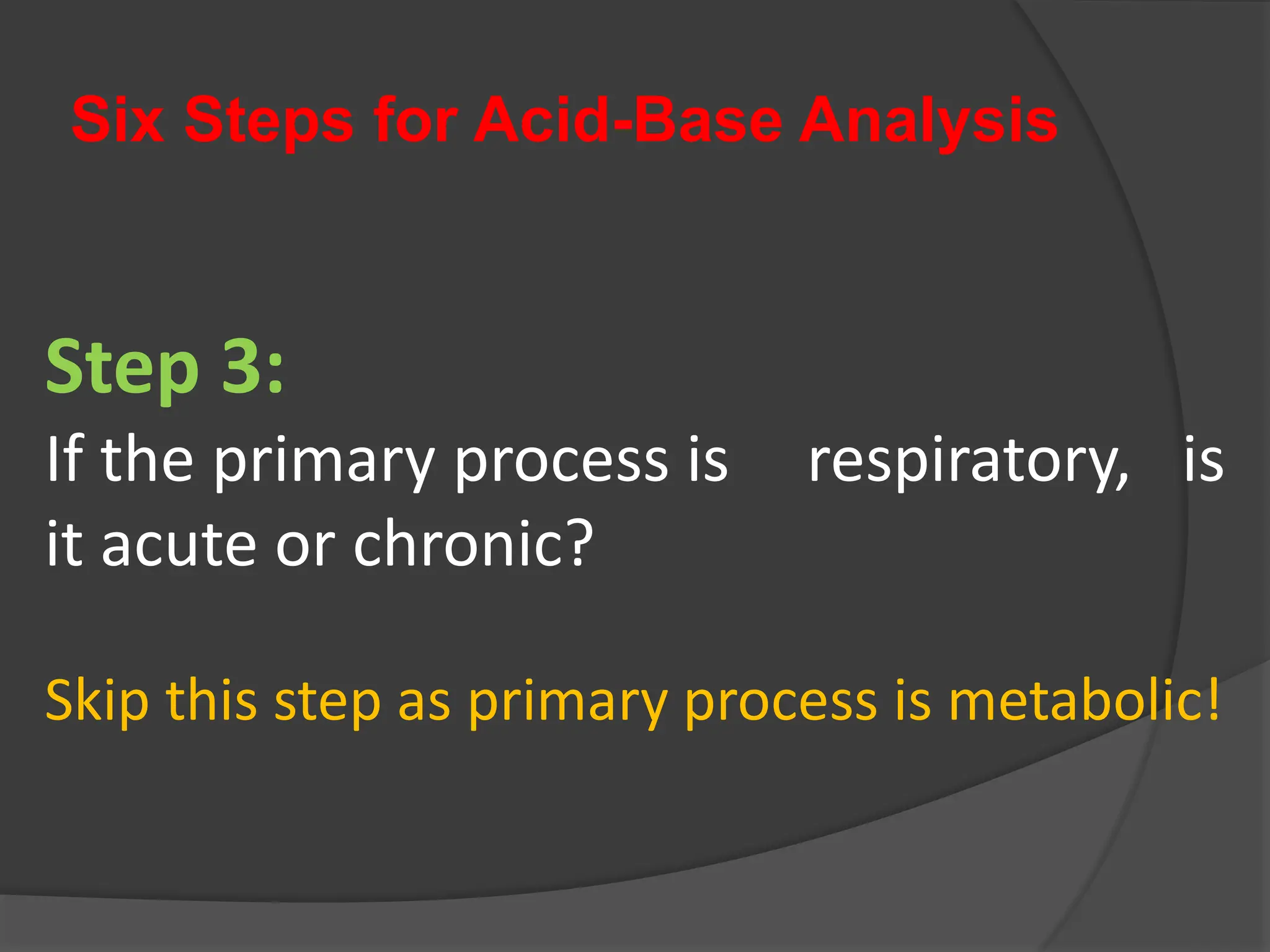 Six Steps for Acid-Base Analysis
Step 3:
If the primary process is respiratory, is
it acute or chronic?
Skip this step as primary process is metabolic!
 