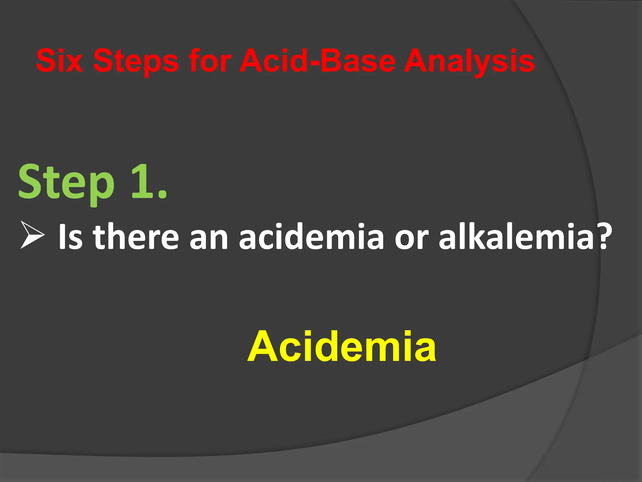 Six Steps for Acid-Base Analysis
Step 1.
 Is there an acidemia or alkalemia?
Acidemia
 