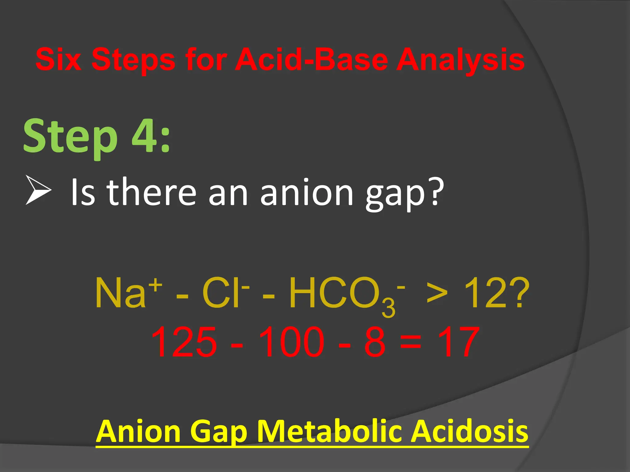 Six Steps for Acid-Base Analysis
Step 4:
 Is there an anion gap?
Na+ - Cl- - HCO3
- > 12?
125 - 100 - 8 = 17
Anion Gap Metabolic Acidosis
 