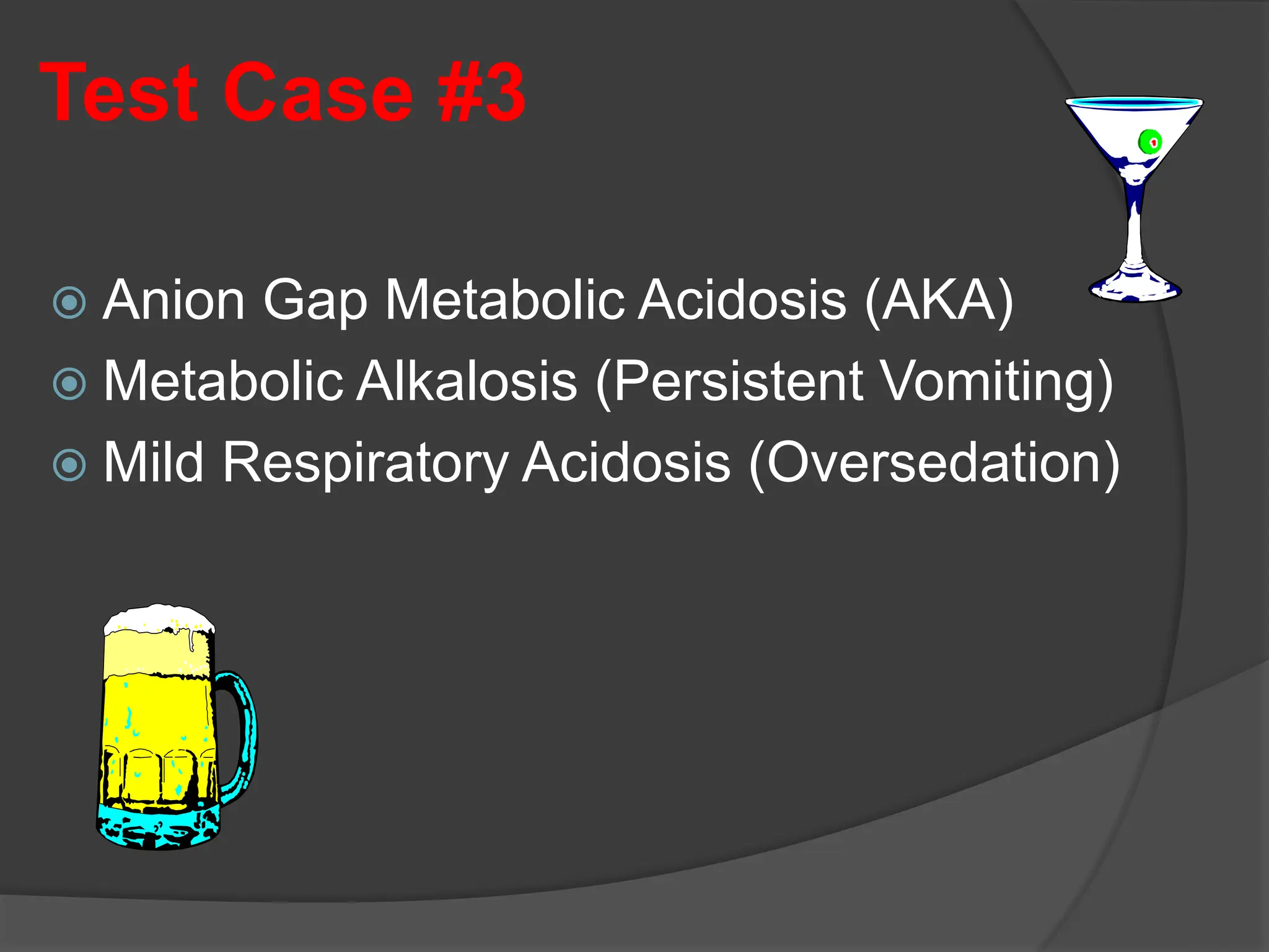 Test Case #3
 Anion Gap Metabolic Acidosis (AKA)
 Metabolic Alkalosis (Persistent Vomiting)
 Mild Respiratory Acidosis (Oversedation)
 